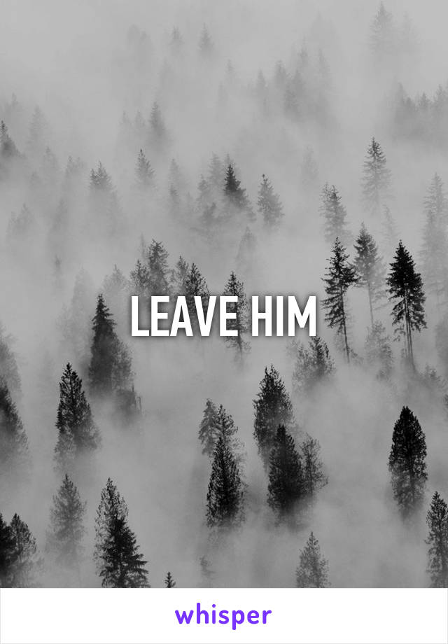LEAVE HIM