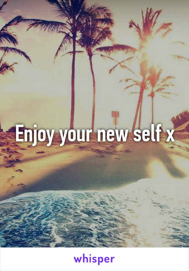 Enjoy your new self x