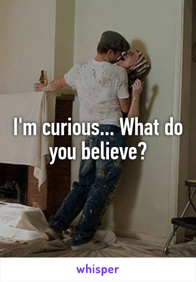 I'm curious... What do you believe?