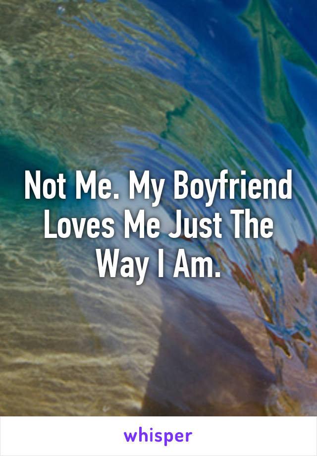 Not Me. My Boyfriend Loves Me Just The Way I Am.