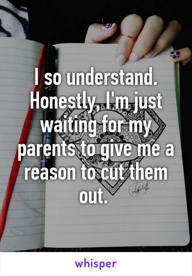 I so understand. Honestly, I'm just waiting for my parents to give me a reason to cut them out. 