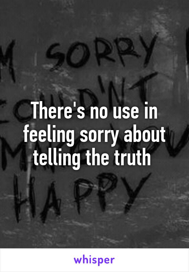 There's no use in feeling sorry about telling the truth 