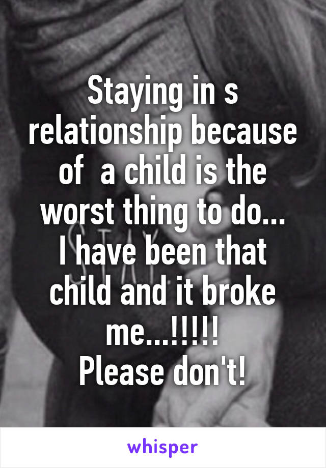 Staying in s relationship because of  a child is the worst thing to do...
I have been that child and it broke me...!!!!!
Please don't!