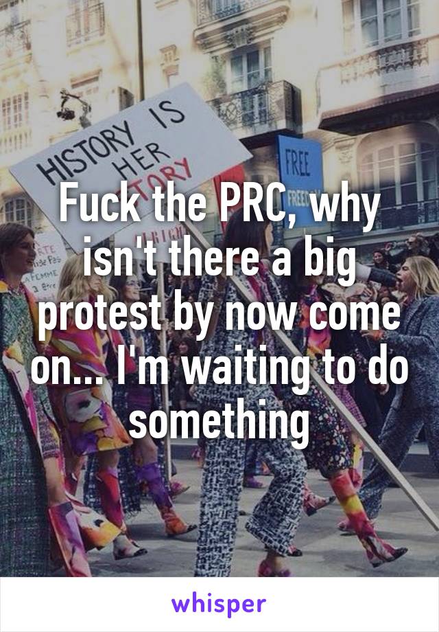 Fuck the PRC, why isn't there a big protest by now come on... I'm waiting to do something