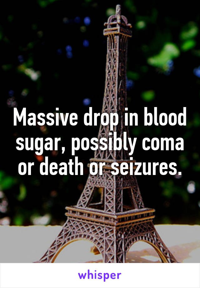 Massive drop in blood sugar, possibly coma or death or seizures.