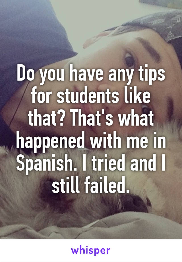 Do you have any tips for students like that? That's what happened with me in Spanish. I tried and I still failed.