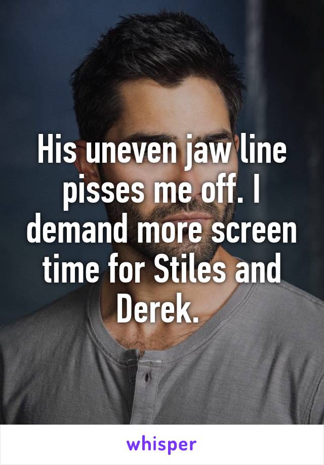 His uneven jaw line pisses me off. I demand more screen time for Stiles and Derek. 