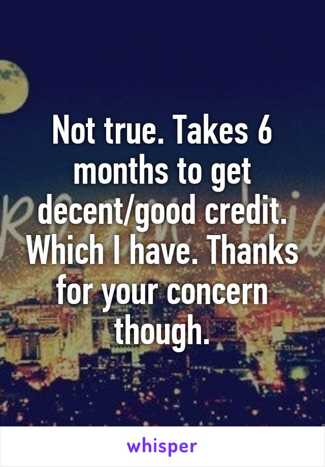 Not true. Takes 6 months to get decent/good credit. Which I have. Thanks for your concern though.