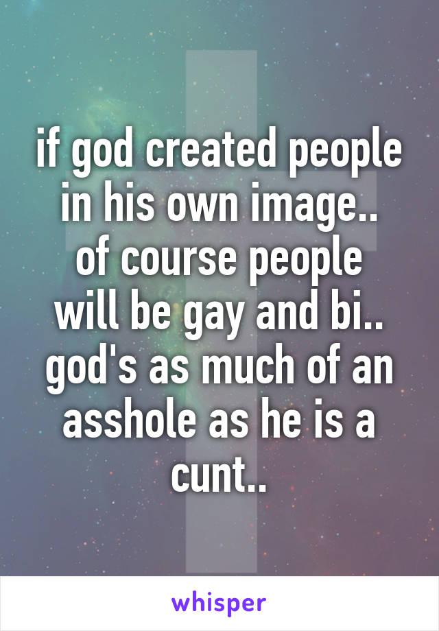 if god created people in his own image..
of course people will be gay and bi..
god's as much of an asshole as he is a cunt..