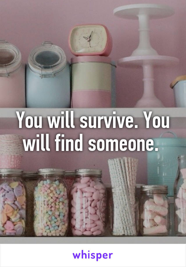 You will survive. You will find someone. 