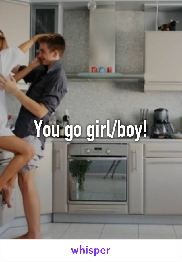 You go girl/boy!