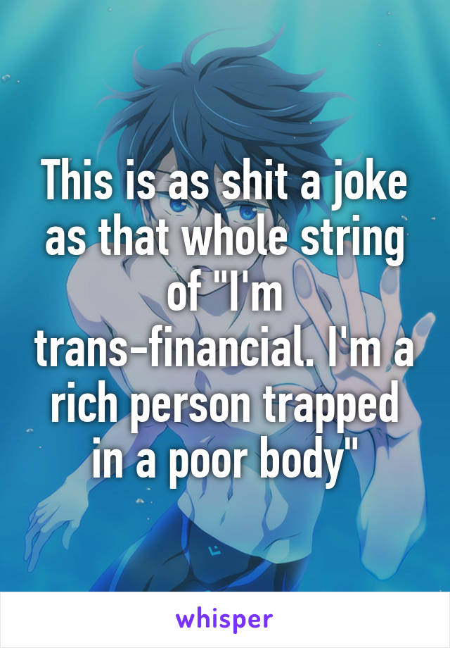 This is as shit a joke as that whole string of "I'm trans-financial. I'm a rich person trapped in a poor body"