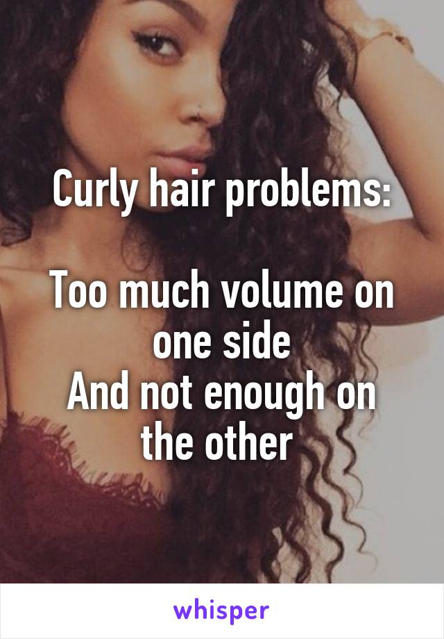 Curly hair problems:
 
Too much volume on one side
And not enough on the other 