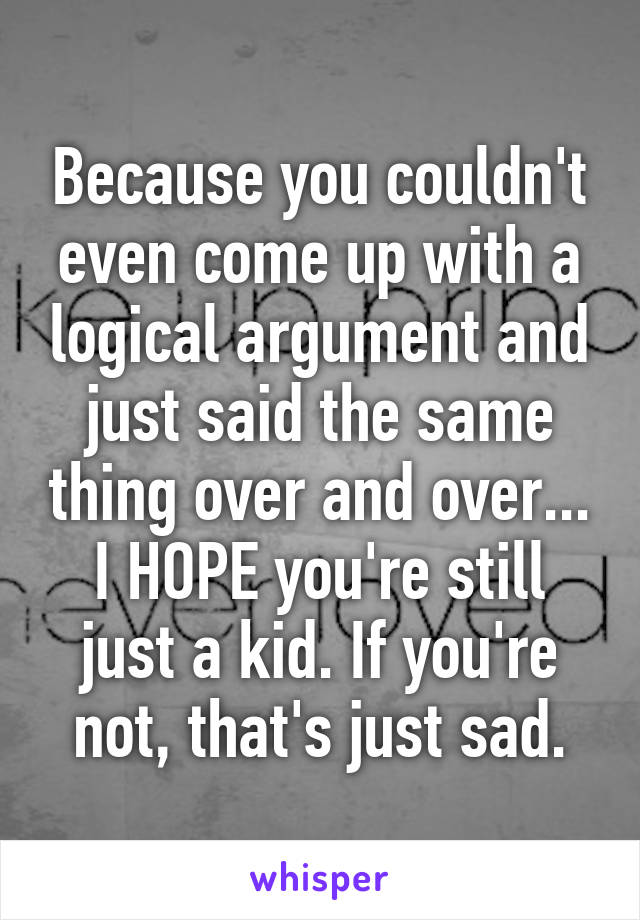 Because you couldn't even come up with a logical argument and just said the same thing over and over... I HOPE you're still just a kid. If you're not, that's just sad.