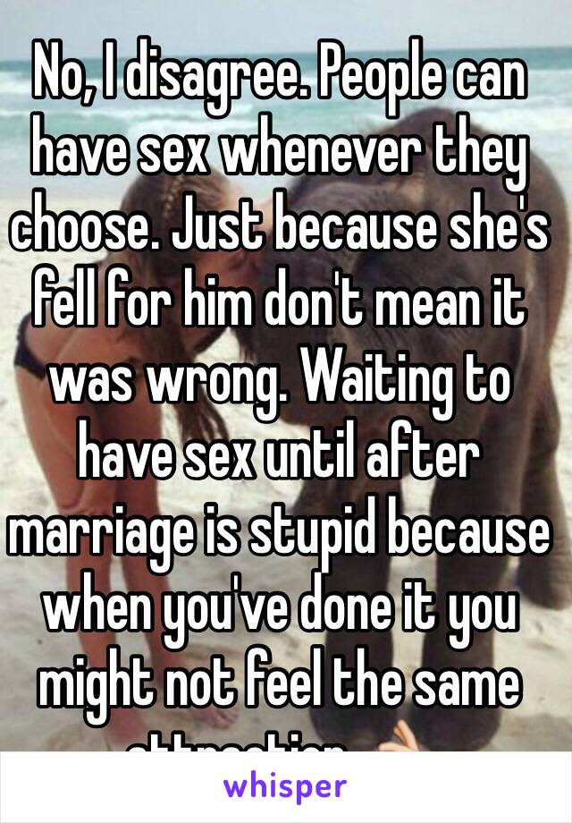 No, I disagree. People can have sex whenever they choose. Just because she's fell for him don't mean it was wrong. Waiting to have sex until after marriage is stupid because when you've done it you might not feel the same attraction 👌