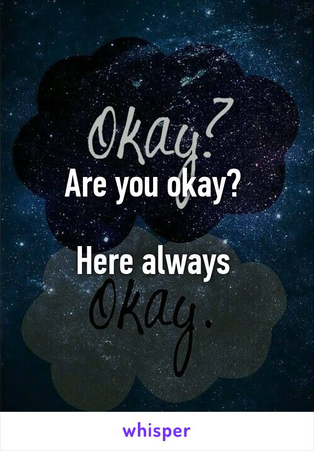 Are you okay? 

Here always 