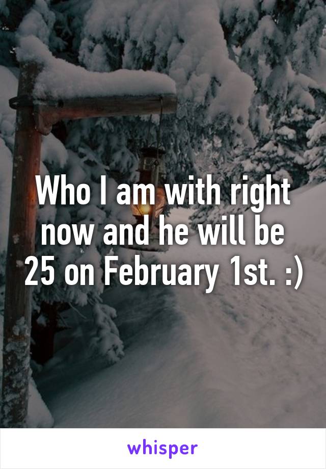 Who I am with right now and he will be 25 on February 1st. :)