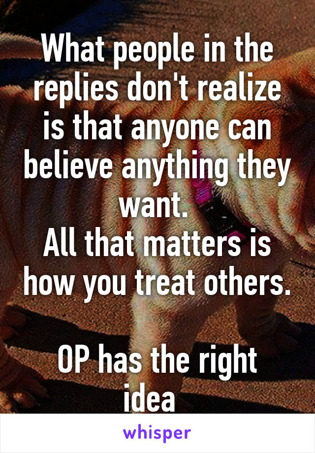 What people in the replies don't realize is that anyone can believe anything they want. 
All that matters is how you treat others. 
OP has the right idea  