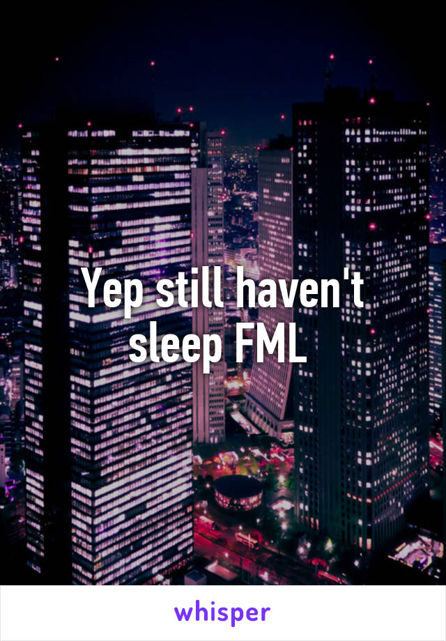 Yep still haven't sleep FML 