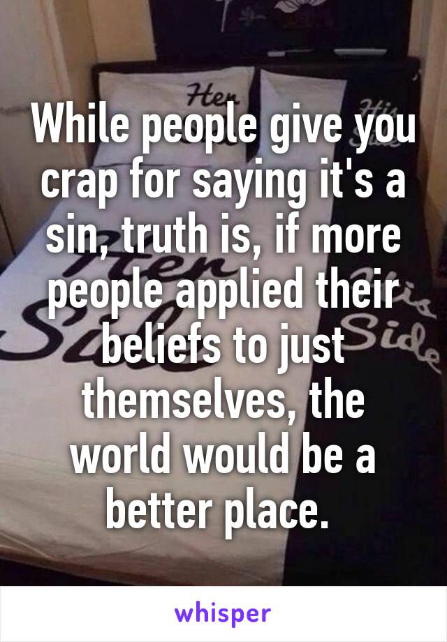 While people give you crap for saying it's a sin, truth is, if more people applied their beliefs to just themselves, the world would be a better place. 