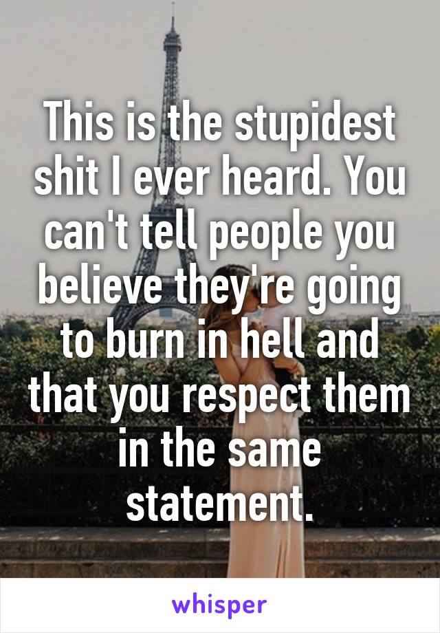 This is the stupidest shit I ever heard. You can't tell people you believe they're going to burn in hell and that you respect them in the same statement.