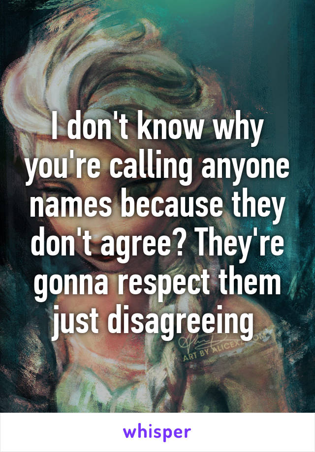 I don't know why you're calling anyone names because they don't agree? They're gonna respect them just disagreeing 