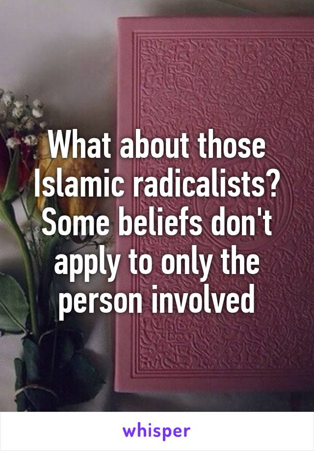 What about those Islamic radicalists? Some beliefs don't apply to only the person involved