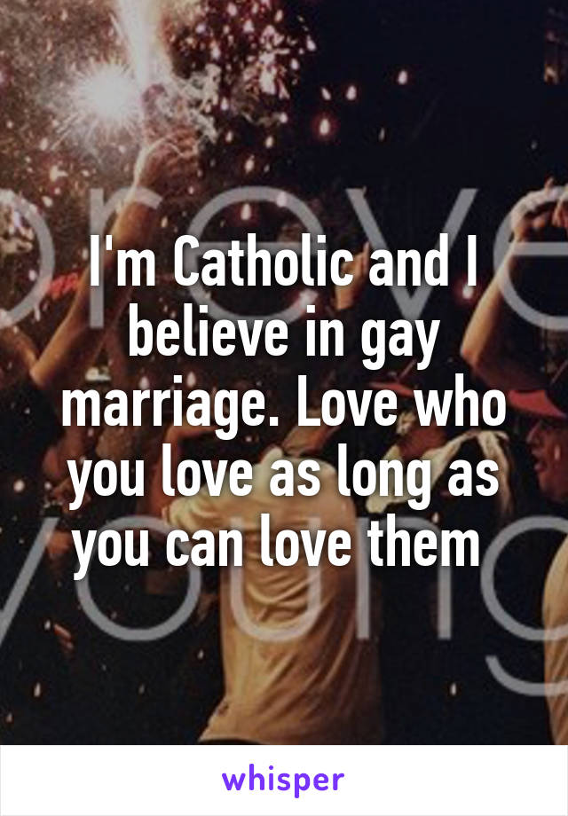 I'm Catholic and I believe in gay marriage. Love who you love as long as you can love them 