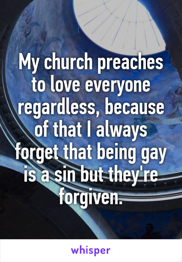 My church preaches to love everyone regardless, because of that I always forget that being gay is a sin but they're forgiven.