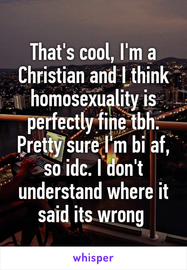 That's cool, I'm a Christian and I think homosexuality is perfectly fine tbh. Pretty sure I'm bi af, so idc. I don't understand where it said its wrong 