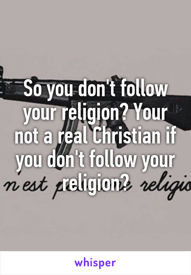 So you don't follow your religion? Your not a real Christian if you don't follow your religion?