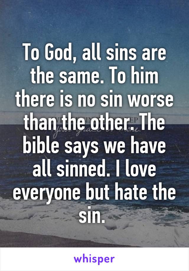 To God, all sins are the same. To him there is no sin worse than the other. The bible says we have all sinned. I love everyone but hate the sin. 