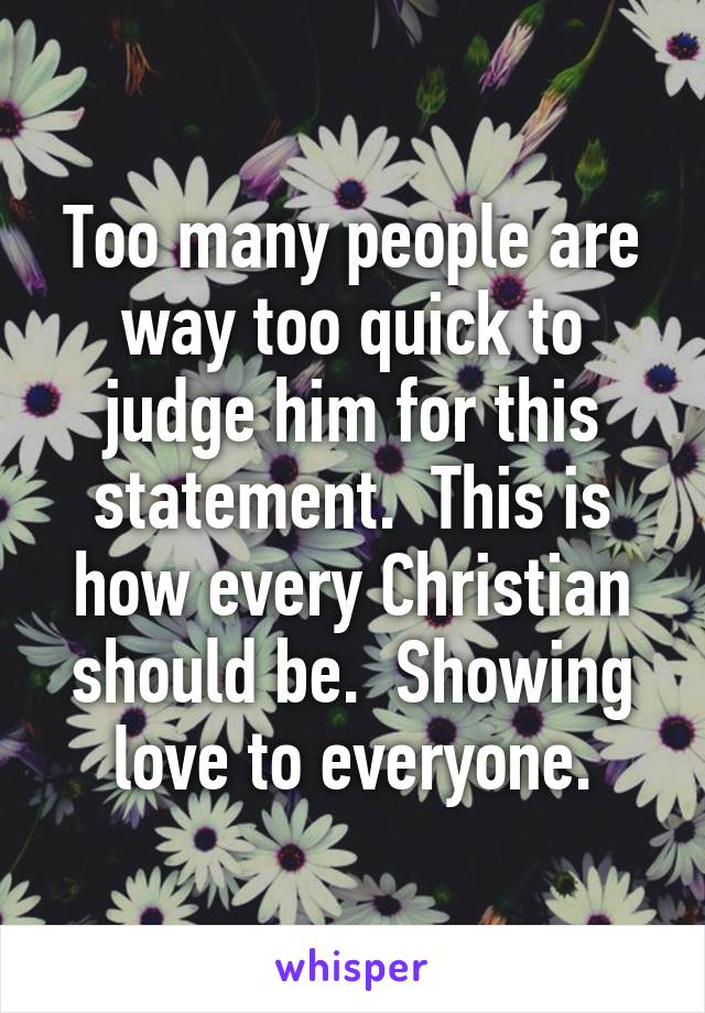 Too many people are way too quick to judge him for this statement.  This is how every Christian should be.  Showing love to everyone.