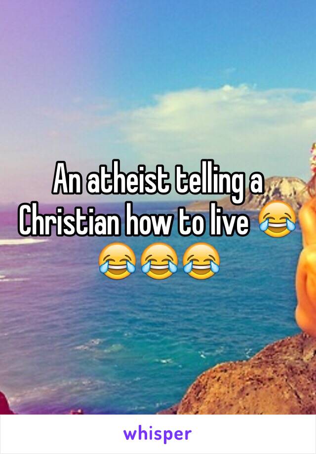 An atheist telling a Christian how to live 😂😂😂😂 