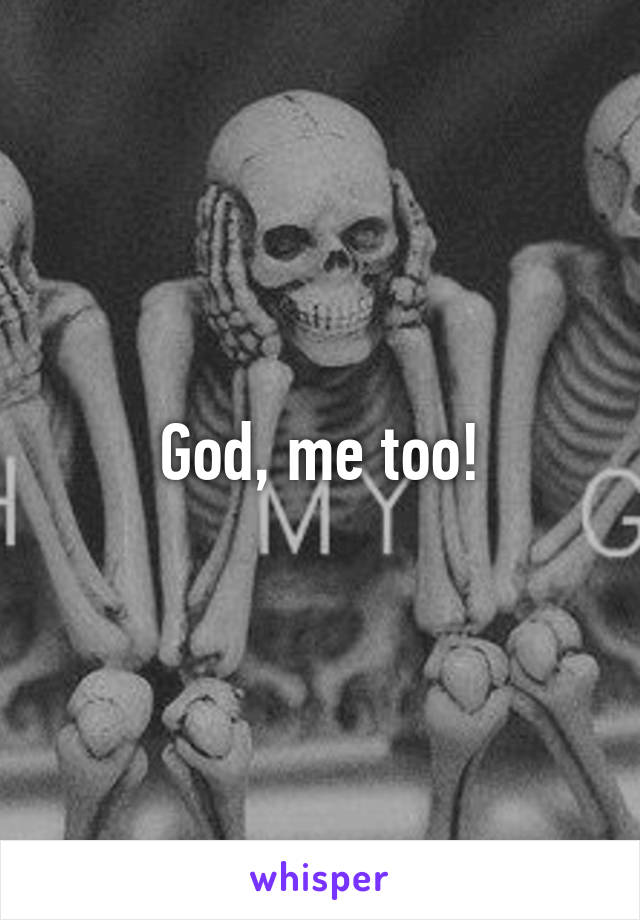 God, me too!