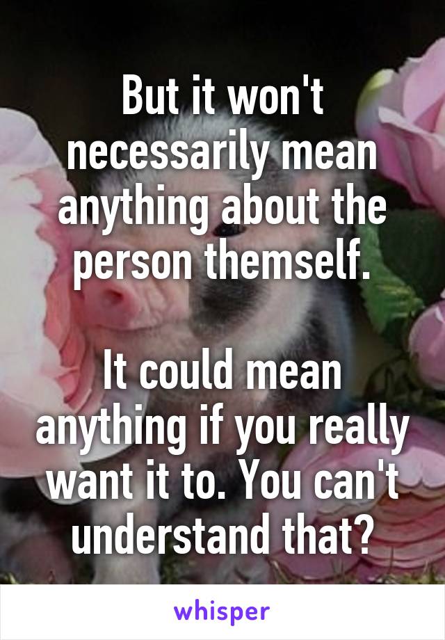 But it won't necessarily mean anything about the person themself.

It could mean anything if you really want it to. You can't understand that?