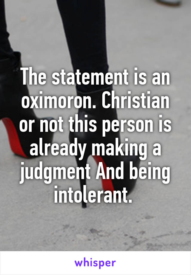 The statement is an oximoron. Christian or not this person is already making a judgment And being intolerant. 