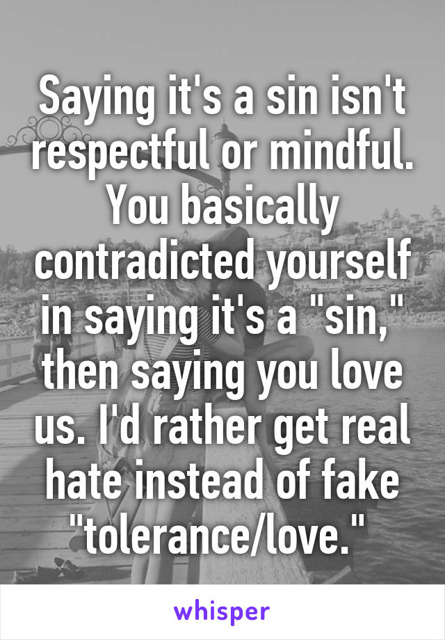 Saying it's a sin isn't respectful or mindful. You basically contradicted yourself in saying it's a "sin," then saying you love us. I'd rather get real hate instead of fake "tolerance/love." 