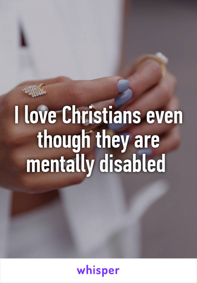 I love Christians even though they are mentally disabled 