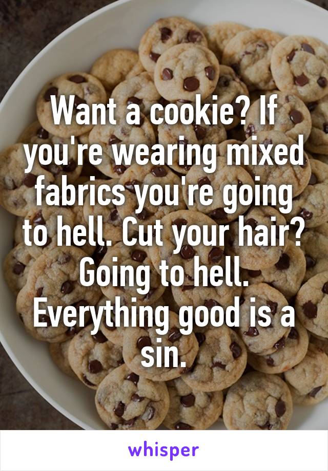 Want a cookie? If you're wearing mixed fabrics you're going to hell. Cut your hair? Going to hell. Everything good is a sin.