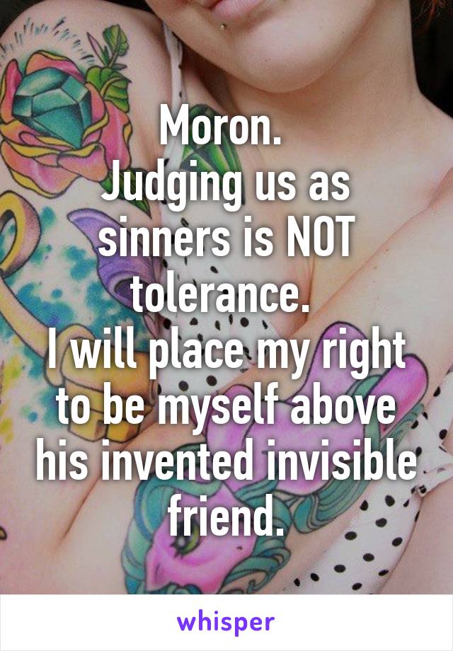 Moron. 
Judging us as sinners is NOT tolerance. 
I will place my right to be myself above his invented invisible friend.