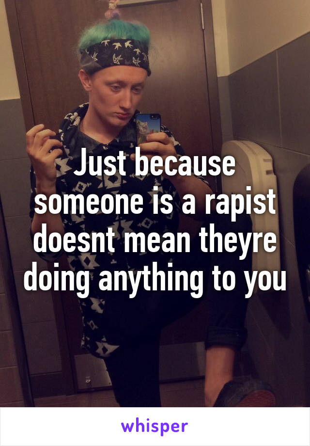 Just because someone is a rapist doesnt mean theyre doing anything to you