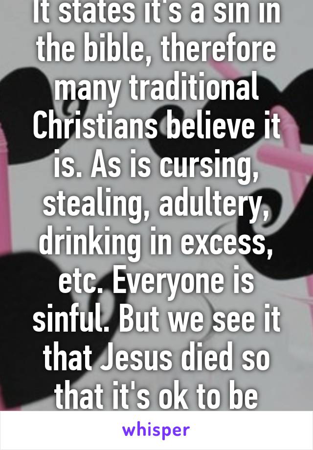 It states it's a sin in the bible, therefore many traditional Christians believe it is. As is cursing, stealing, adultery, drinking in excess, etc. Everyone is sinful. But we see it that Jesus died so that it's ok to be sinful and forgiven 