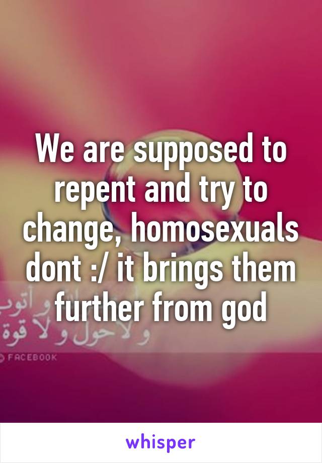 We are supposed to repent and try to change, homosexuals dont :/ it brings them further from god