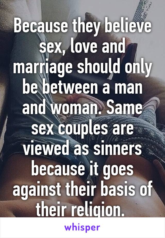 Because they believe sex, love and marriage should only be between a man and woman. Same sex couples are viewed as sinners because it goes against their basis of their religion. 