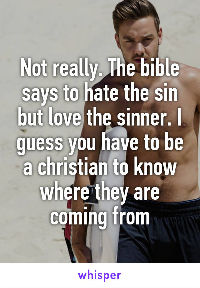 Not really. The bible says to hate the sin but love the sinner. I guess you have to be a christian to know where they are coming from