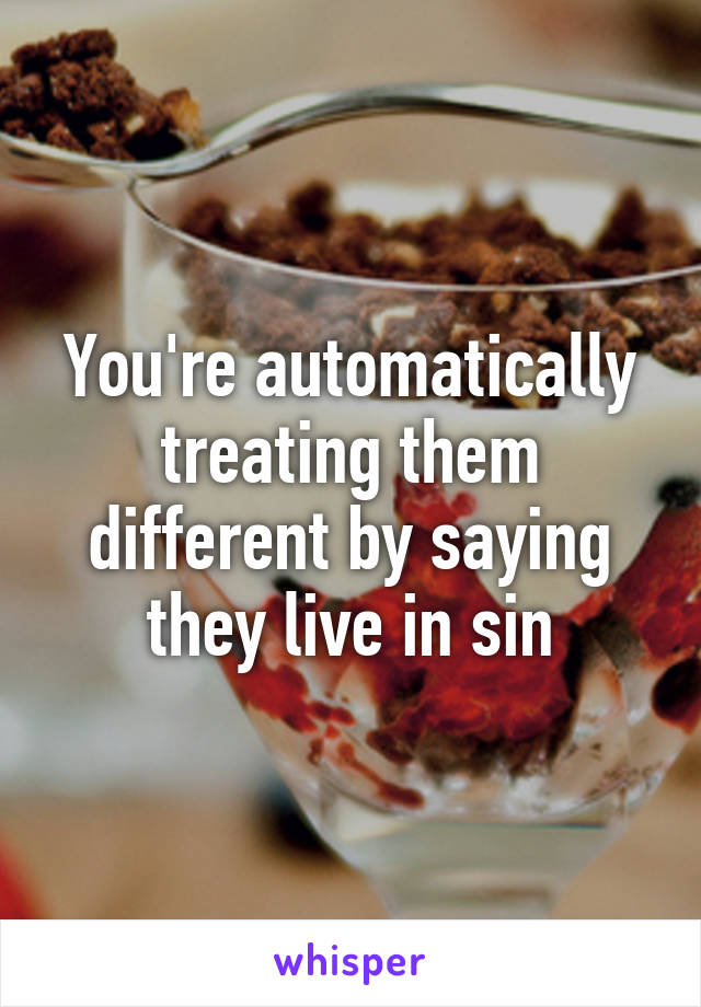 You're automatically treating them different by saying they live in sin