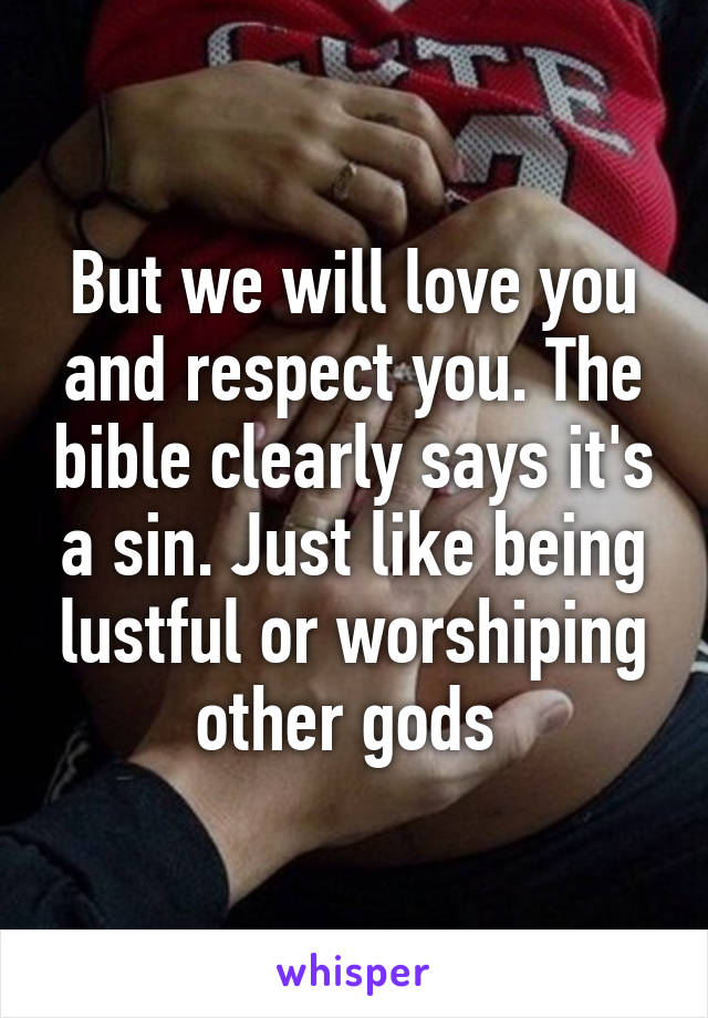 But we will love you and respect you. The bible clearly says it's a sin. Just like being lustful or worshiping other gods 