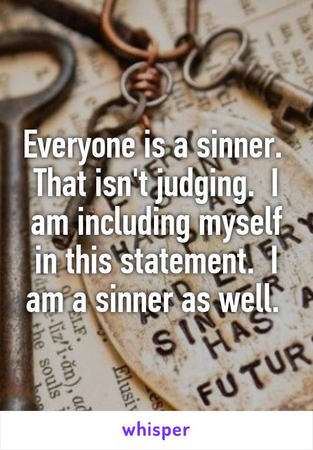 Everyone is a sinner.  That isn't judging.  I am including myself in this statement.  I am a sinner as well. 