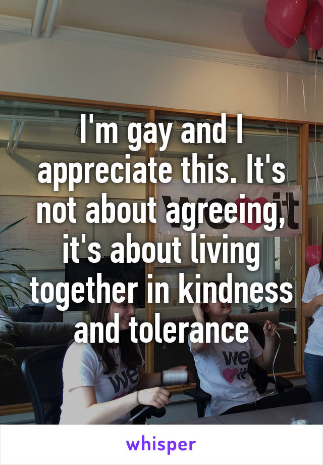 I'm gay and I appreciate this. It's not about agreeing, it's about living together in kindness and tolerance